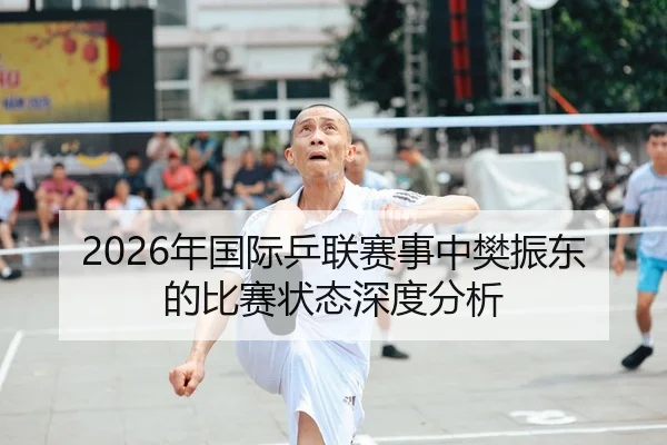 2026年国际乒联赛事中樊振东的比赛状态深度分析