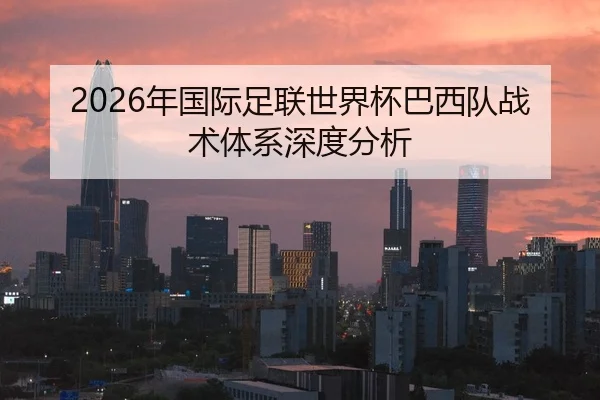 2026年国际足联世界杯巴西队战术体系深度分析