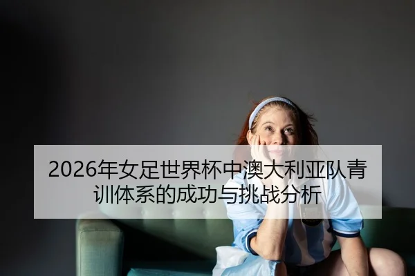 nian-nv-zu-shi-jie-bei-zhong-ao-da-li-ya-dui-qing-xun-ti-xi-de-cheng-gong-yu-tiao-zhan-fen-xi-2-146.jpg