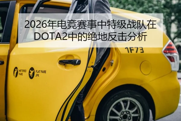 2026年电竞赛事中特级战队在DOTA2中的绝地反击分析