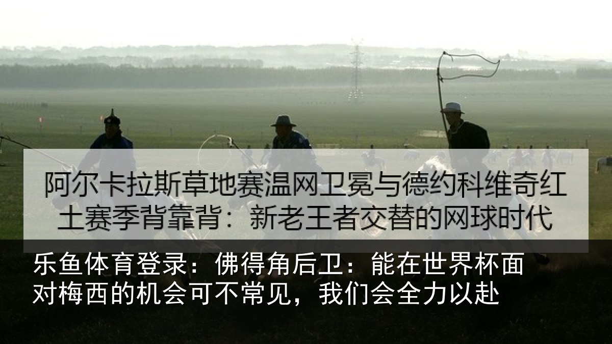 乐鱼体育登录:佛得角后卫:能在世界杯面对梅西的机会可不常见,我们会全力以赴