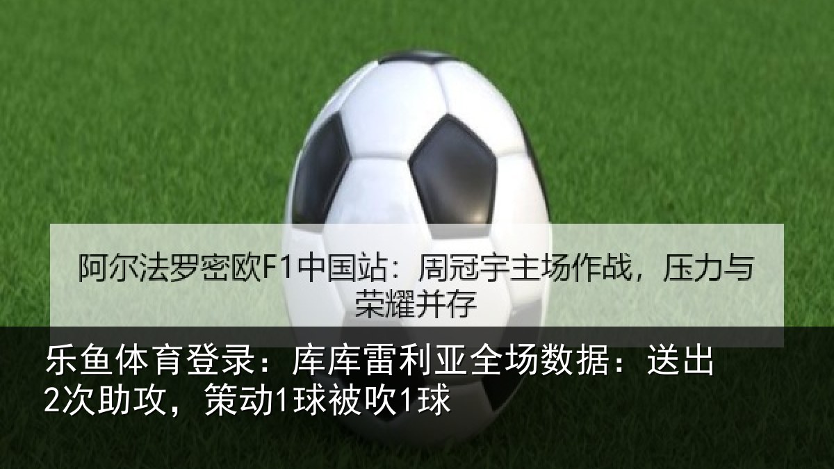 乐鱼体育登录：库库雷利亚全场数据：送出2次助攻，策动1球被吹1球