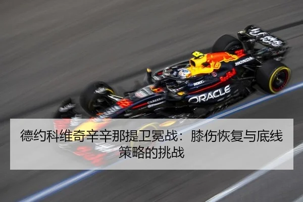 德约科维奇辛辛那提卫冕战：膝伤恢复与底线策略的挑战