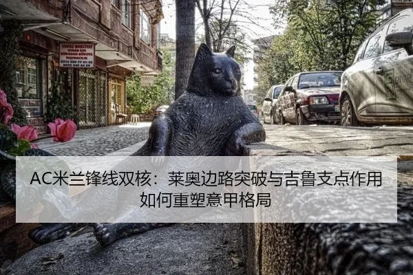AC米兰锋线双核：莱奥边路突破与吉鲁支点作用如何重塑意甲格局