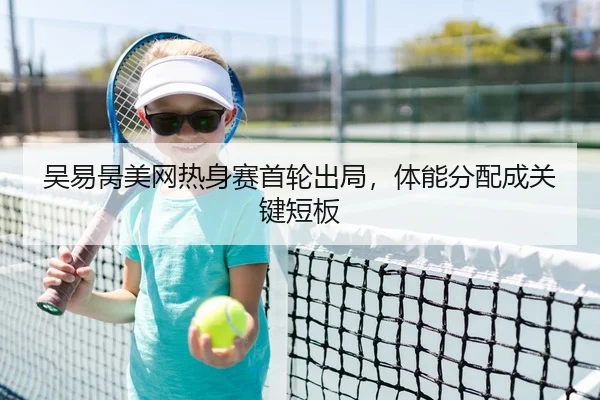 吴易昺美网热身赛首轮出局，体能分配成关键短板