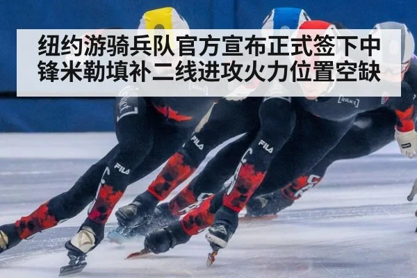 纽约游骑兵队官方宣布正式签下中锋米勒填补二线进攻火力位置空缺