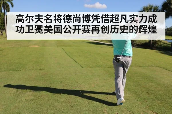 高尔夫名将德尚博凭借超凡实力成功卫冕美国公开赛再创历史的辉煌