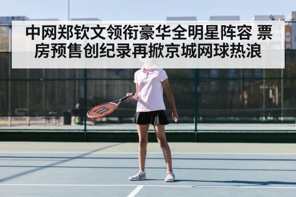 中网郑钦文领衔豪华全明星阵容 票房预售创纪录再掀京城网球热浪