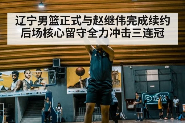 辽宁男篮正式与赵继伟完成续约 后场核心留守全力冲击三连冠