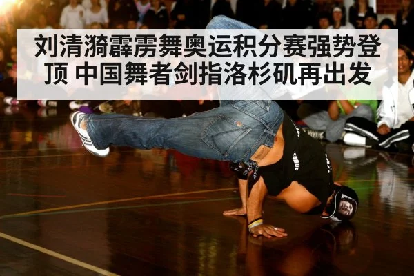 刘清漪霹雳舞奥运积分赛强势登顶 中国舞者剑指洛杉矶再出发
