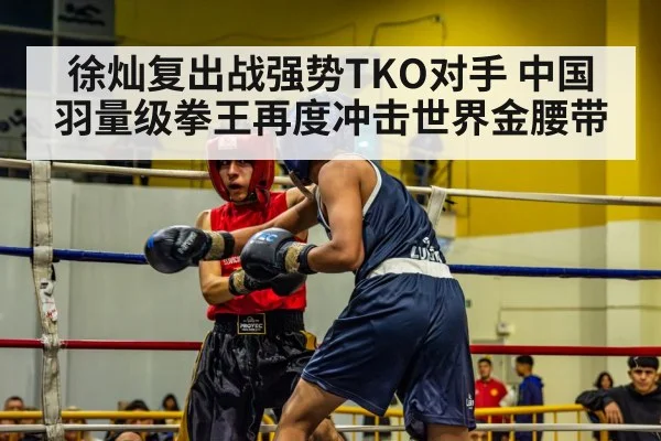 徐灿复出战强势TKO对手 中国羽量级拳王再度冲击世界金腰带