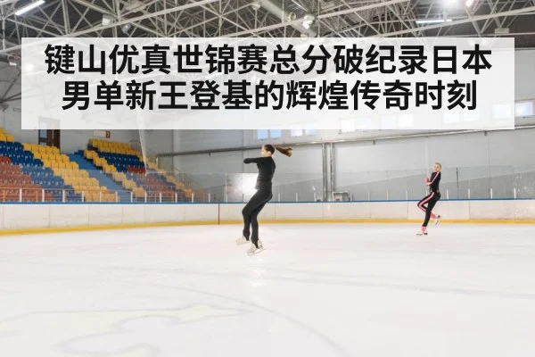 键山优真世锦赛总分破纪录日本男单新王登基的辉煌传奇时刻