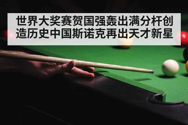 世界大奖赛贺国强轰出满分杆创造历史中国斯诺克再出天才新星